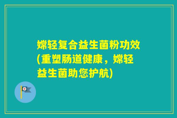 嫦轻复合益生菌粉功效(重塑肠道健康，嫦轻益生菌助您护航)