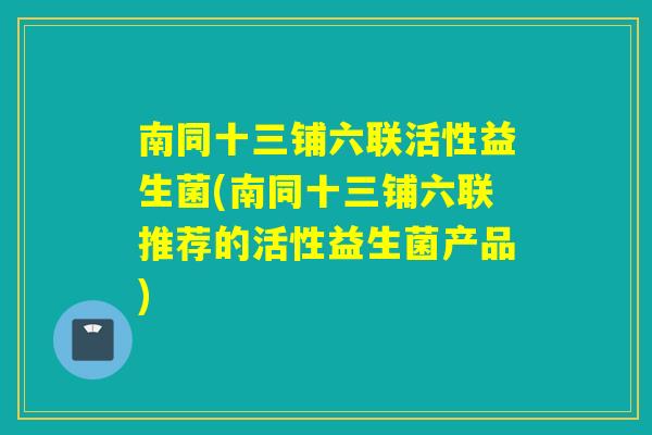 南同十三铺六联活性益生菌(南同十三铺六联推荐的活性益生菌产品)