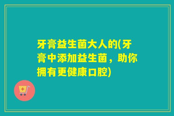 牙膏益生菌大人的(牙膏中添加益生菌，助你拥有更健康口腔)
