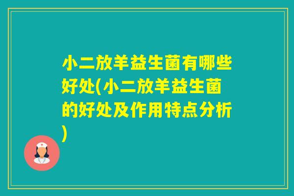 小二放羊益生菌有哪些好处(小二放羊益生菌的好处及作用特点分析)