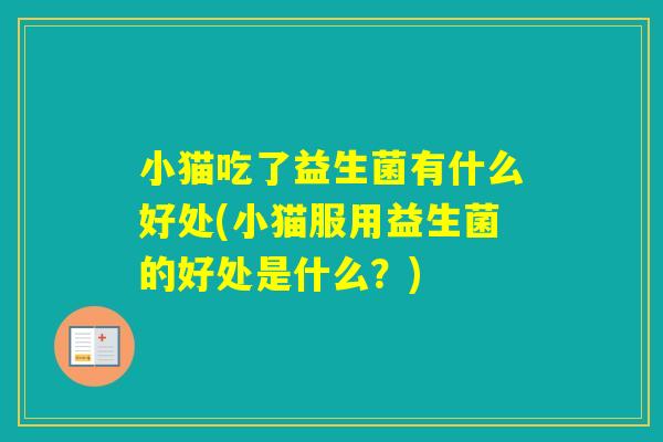 小猫吃了益生菌有什么好处(小猫服用益生菌的好处是什么？)