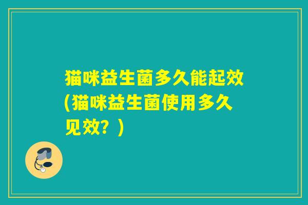 猫咪益生菌多久能起效(猫咪益生菌使用多久见效？)