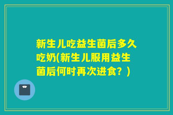 新生儿吃益生菌后多久吃奶(新生儿服用益生菌后何时再次进食？)