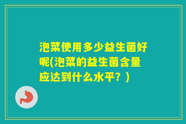 泡菜使用多少益生菌好呢(泡菜的益生菌含量应达到什么水平？)