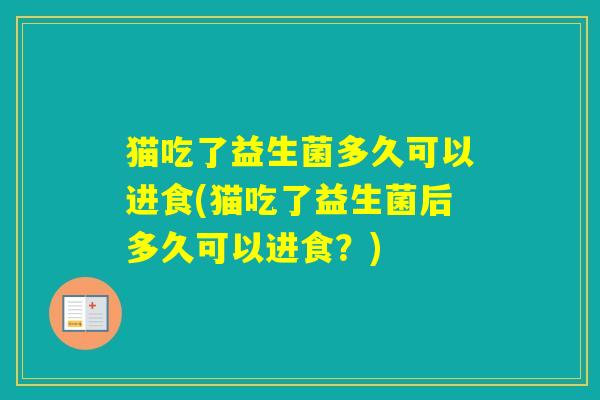 猫吃了益生菌多久可以进食(猫吃了益生菌后多久可以进食？)
