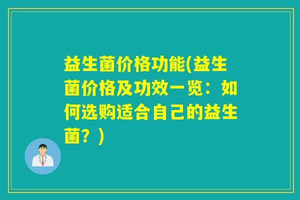 益生菌价格功能(益生菌价格及功效一览：如何选购适合自己的益生菌？)