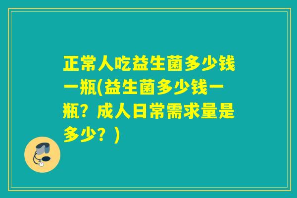 正常人吃益生菌多少钱一瓶(益生菌多少钱一瓶?成人日常需求量是多少?) 正常人吃益生菌多少钱一瓶(益生菌多少钱一瓶?成人日常需求量是多少?)