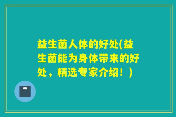 益生菌人体的好处(益生菌能为身体带来的好处,精选专家介绍!) 益生菌人体的好处(益生菌能为身体带来的好处,精选专家介绍!)