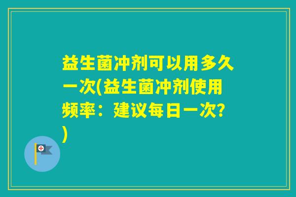 益生菌冲剂可以用多久一次(益生菌冲剂使用频率:建议每日一次?) 益生菌冲剂可以用多久一次(益生菌冲剂使用频率:建议每日一次?)