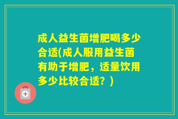 成人益生菌增肥喝多少合适(成人服用益生菌有助于增肥，适量饮用多少比较合适？)