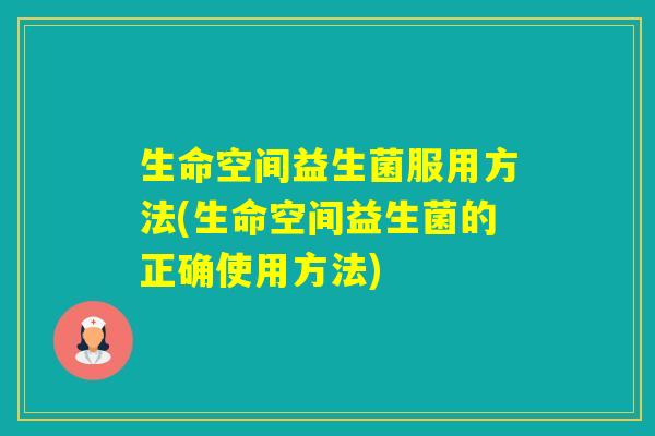 生命空间益生菌服用方法(生命空间益生菌的正确使用方法)
