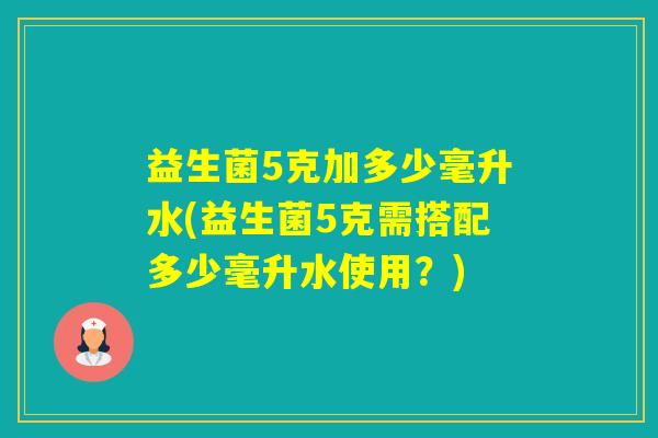 益生菌5克加多少毫升水(益生菌5克需搭配多少毫升水使用?) 益生菌5克加多少毫升水(益生菌5克需搭配多少毫升水使用?)