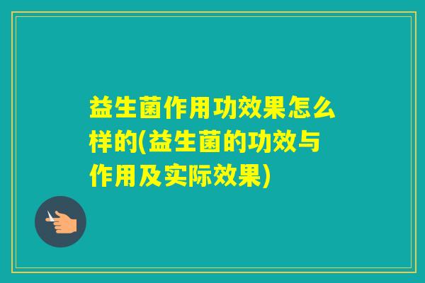 益生菌作用功效果怎么样的(益生菌的功效与作用及实际效果)