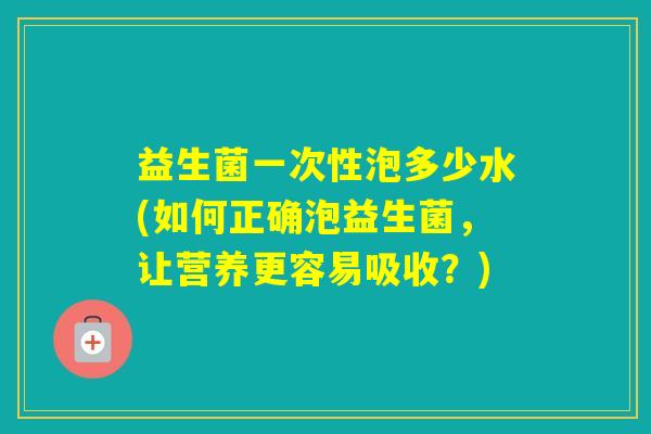 益生菌一次性泡多少水(如何正确泡益生菌，让营养更容易吸收？)