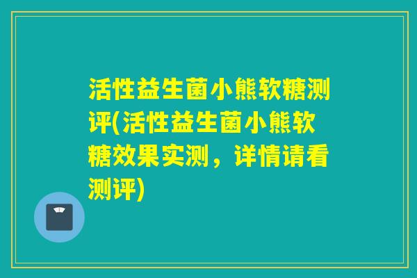 活性益生菌小熊软糖测评(活性益生菌小熊软糖效果实测,详情请看测评) 活性益生菌小熊软糖测评(活性益生菌小熊软糖效果实测,详情请看测评)