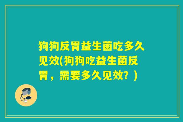 狗狗反胃益生菌吃多久见效(狗狗吃益生菌反胃,需要多久见效?) 狗狗反胃益生菌吃多久见效(狗狗吃益生菌反胃,需要多久见效?)