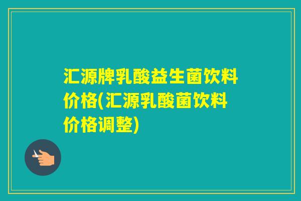 汇源牌乳酸益生菌饮料价格(汇源乳酸菌饮料价格调整)