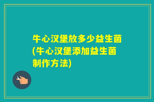 牛心汉堡放多少益生菌(牛心汉堡添加益生菌制作方法)