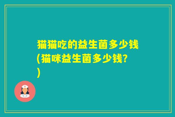猫猫吃的益生菌多少钱(猫咪益生菌多少钱？)