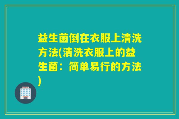 益生菌倒在衣服上清洗方法(清洗衣服上的益生菌：简单易行的方法)