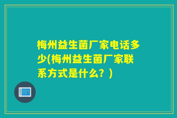 梅州益生菌厂家电话多少(梅州益生菌厂家联系方式是什么？)