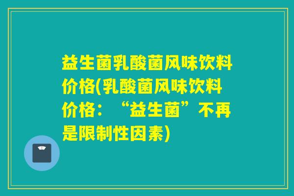 益生菌乳酸菌风味饮料价格(乳酸菌风味饮料价格：“益生菌”不再是限制性因素)
