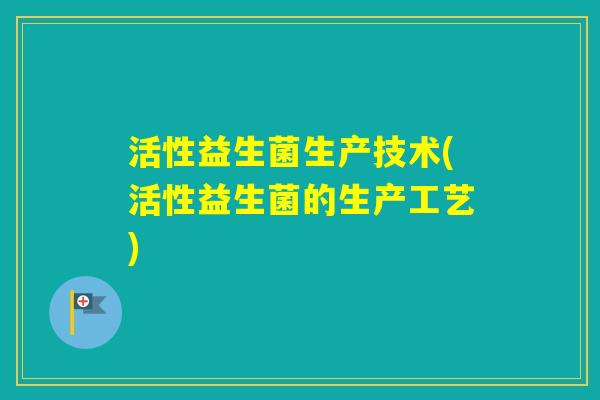 活性益生菌生产技术(活性益生菌的生产工艺)