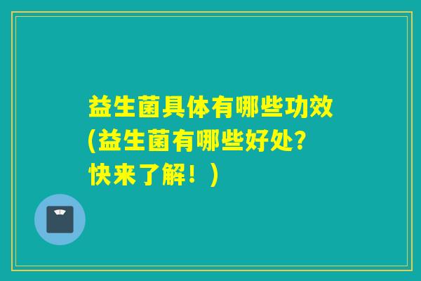 益生菌具体有哪些功效(益生菌有哪些好处?快来了解!) 益生菌具体有哪些功效(益生菌有哪些好处?快来了解!)