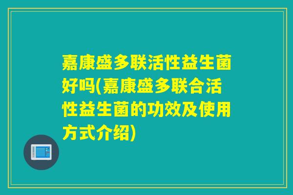 嘉康盛多联活性益生菌好吗(嘉康盛多联合活性益生菌的功效及使用方式介绍) 嘉康盛多联活性益生菌好吗(嘉康盛多联合活性益生菌的功效及使用方式介绍)