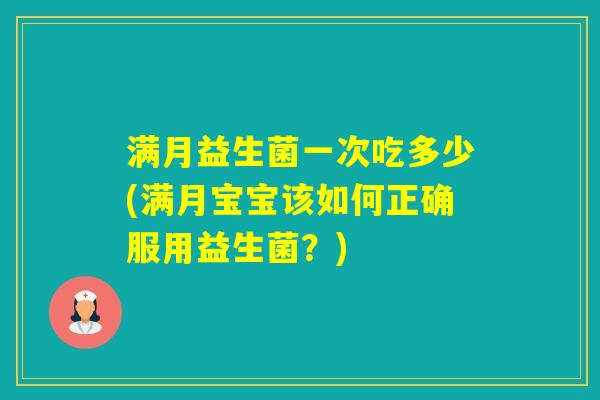 满月益生菌一次吃多少(满月宝宝该如何正确服用益生菌?) 满月益生菌一次吃多少(满月宝宝该如何正确服用益生菌?)