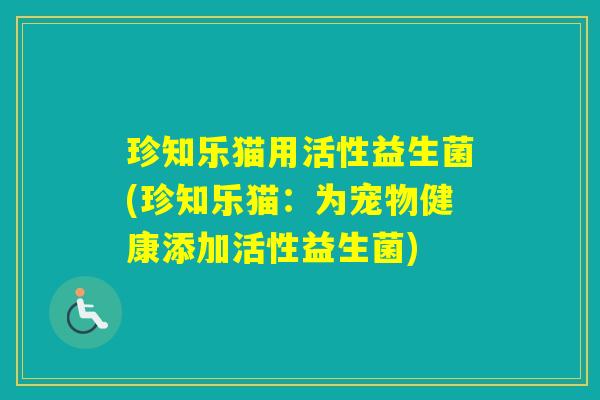 珍知乐猫用活性益生菌(珍知乐猫：为宠物健康添加活性益生菌)