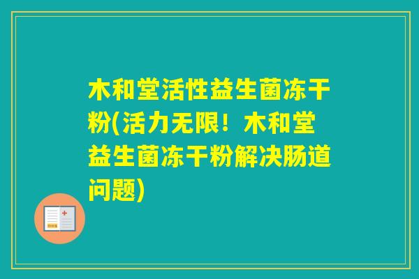 木和堂活性益生菌冻干粉(活力无限!木和堂益生菌冻干粉解决肠道问题) 木和堂活性益生菌冻干粉(活力无限!木和堂益生菌冻干粉解决肠道问题)