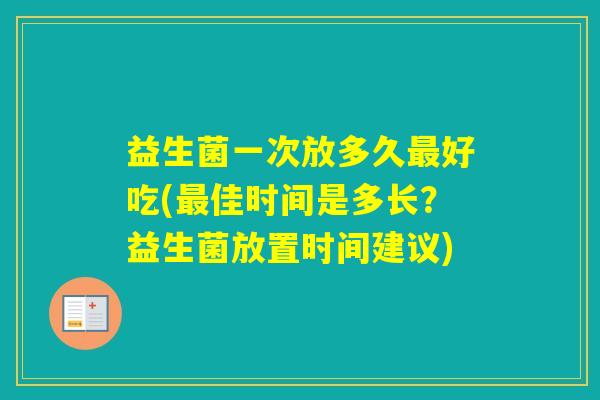 益生菌一次放多久好吃(佳时间是多长？益生菌放置时间建议)