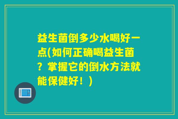益生菌倒多少水喝好一点(如何正确喝益生菌?掌握它的倒水方法就能保健好!) 益生菌倒多少水喝好一点(如何正确喝益生菌?掌握它的倒水方法就能保健好!)