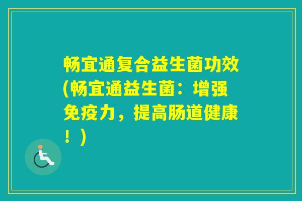 畅宜通复合益生菌功效(畅宜通益生菌:增强力,提高肠道健康!) 畅宜通复合益生菌功效(畅宜通益生菌:增强力,提高肠道健康!)