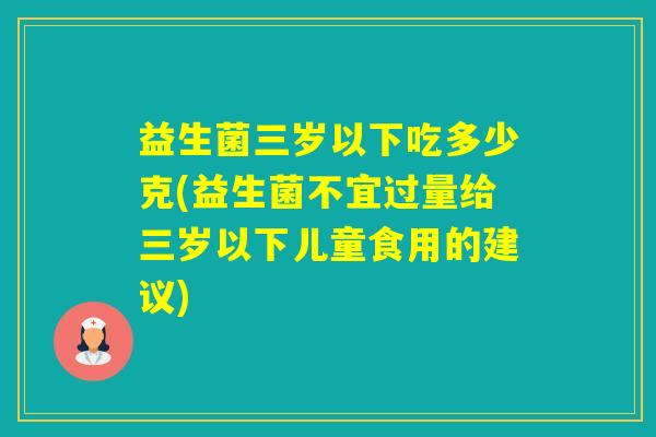 益生菌三岁以下吃多少克(益生菌不宜过量给三岁以下儿童食用的建议)