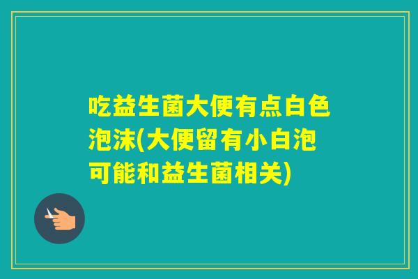 吃益生菌大便有点白色泡沫(大便留有小白泡可能和益生菌相关)