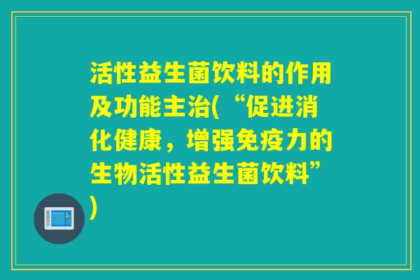 活性益生菌饮料的作用及功能主(“促进消化健康，增强力的生物活性益生菌饮料”)