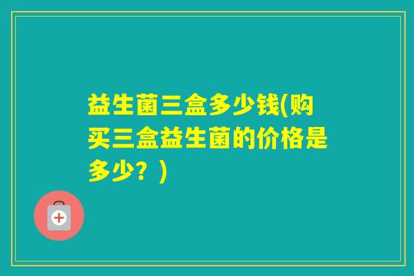 益生菌三盒多少钱(购买三盒益生菌的价格是多少？)