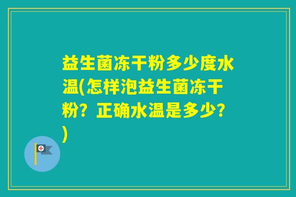 益生菌冻干粉多少度水温(怎样泡益生菌冻干粉？正确水温是多少？)