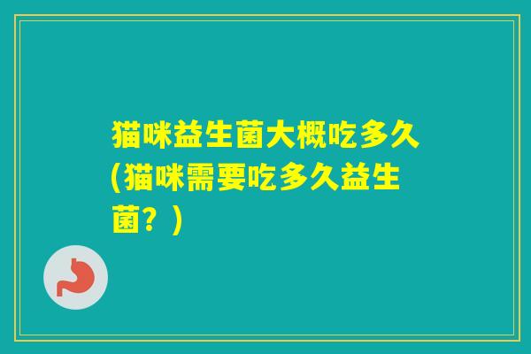 猫咪益生菌大概吃多久(猫咪需要吃多久益生菌？)