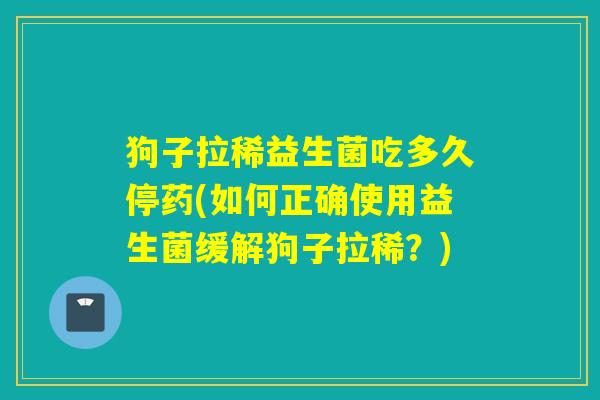 狗子拉稀益生菌吃多久停药(如何正确使用益生菌缓解狗子拉稀？)