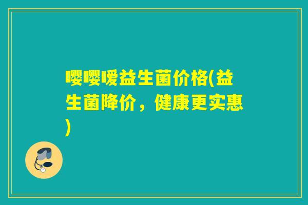 嘤嘤嗳益生菌价格(益生菌降价，健康更实惠)