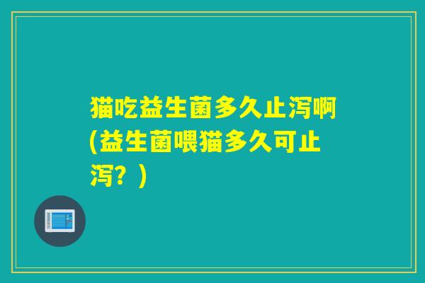 猫吃益生菌多久止泻啊(益生菌喂猫多久可止泻？)
