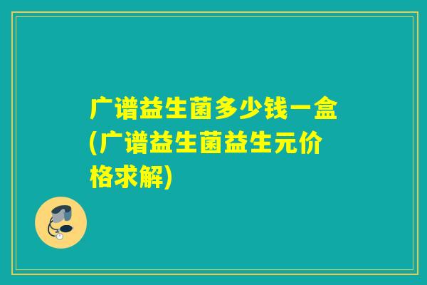 广谱益生菌多少钱一盒(广谱益生菌益生元价格求解)