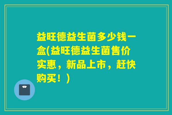 益旺德益生菌多少钱一盒(益旺德益生菌售价实惠，新品上市，赶快购买！)