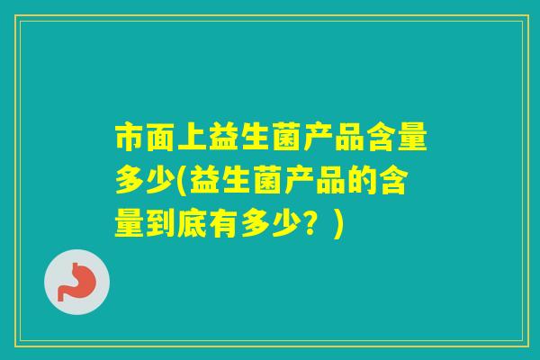 市面上益生菌产品含量多少(益生菌产品的含量到底有多少？)