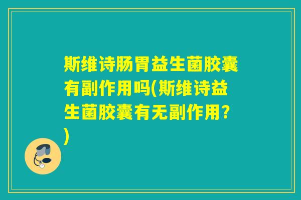 斯维诗肠胃益生菌胶囊有副作用吗(斯维诗益生菌胶囊有无副作用？)
