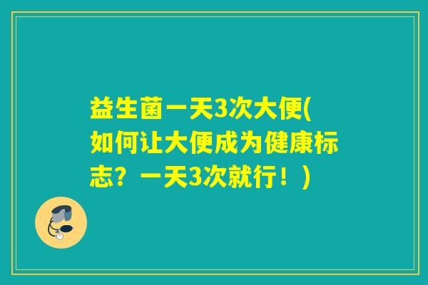 益生菌一天3次大便(如何让大便成为健康标志？一天3次就行！)