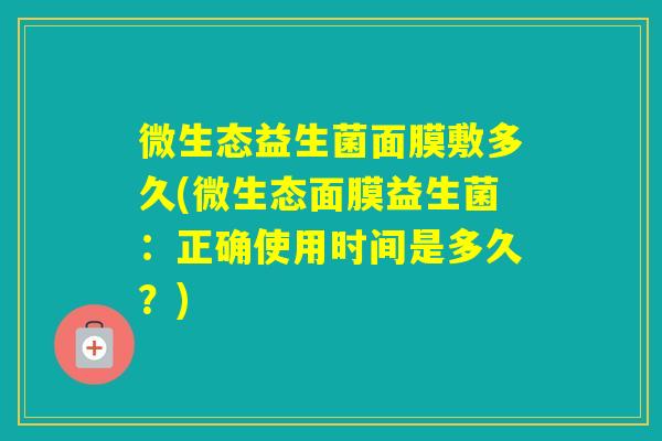微生态益生菌面膜敷多久(微生态面膜益生菌：正确使用时间是多久？)